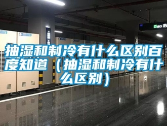 企业动态抽湿和制冷有什么区别百度知道（抽湿和制冷有什么区别）