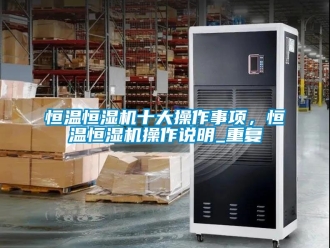 知识百科恒温恒湿机十大操作事项，恒温恒湿机操作说明_重复