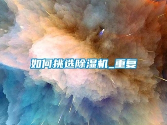 行业资讯如何挑选除湿机_重复