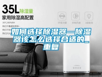 行业资讯如何选择除湿器—除湿器该怎么选择合适的_重复
