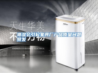 知识百科潮湿会引起家具厂产品质量问题频发