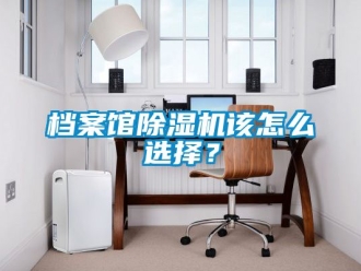 行业资讯档案馆除湿机该怎么选择？