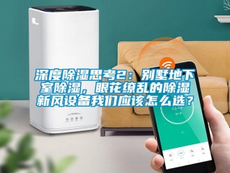 企业动态深度除湿思考2：别墅地下室除湿，眼花缭乱的除湿新风设备我们应该怎么选？