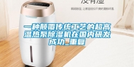 一种颠覆传统工艺的超高温热泵除湿机在国内研发成功_重复