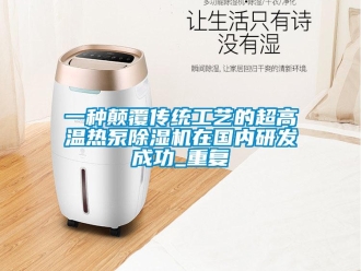 行业资讯一种颠覆传统工艺的超高温热泵除湿机在国内研发成功_重复
