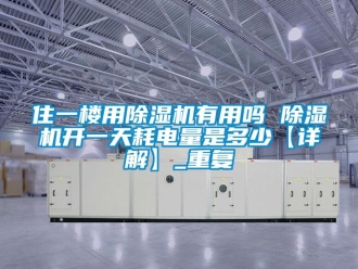 行业资讯住一楼用除湿机有用吗 除湿机开一天耗电量是多少【详解】_重复