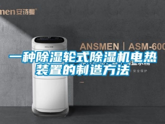 行业资讯一种除湿轮式除湿机电热装置的制造方法