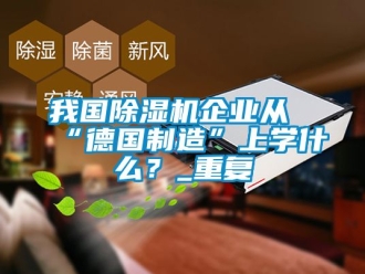 行业资讯我国除湿机企业从“德国制造”上学什么？_重复