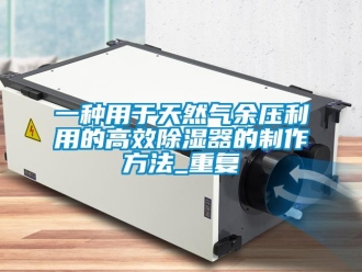 行业资讯一种用于天然气余压利用的高效除湿器的制作方法_重复