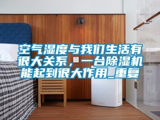 行业资讯空气湿度与我们生活有很大关系，一台除湿机能起到很大作用_重复