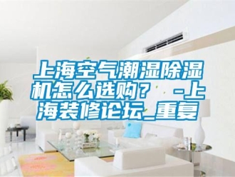 行业资讯上海空气潮湿除湿机怎么选购？ -上海装修论坛_重复