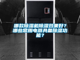 行业资讯哪款除湿机除湿效果好？哪些常用电器具备除湿功能？