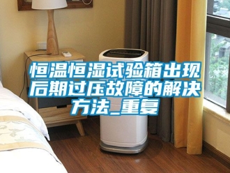 知识百科恒温恒湿试验箱出现后期过压故障的解决方法_重复