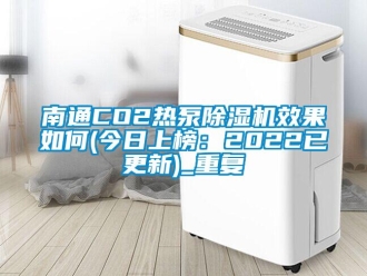 行业资讯南通CO2热泵除湿机效果如何(今日上榜：2022已更新)_重复