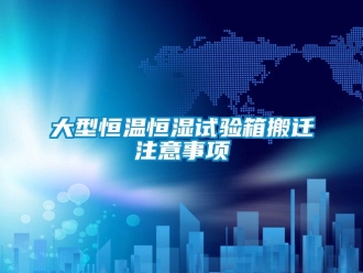 知识百科大型恒温恒湿试验箱搬迁注意事项