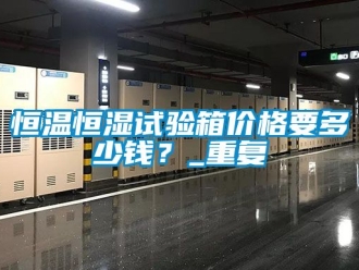 知识百科恒温恒湿试验箱价格要多少钱？_重复