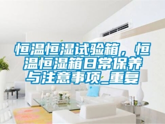 知识百科恒温恒湿试验箱，恒温恒湿箱日常保养与注意事项_重复