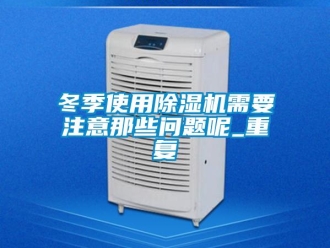 行业资讯冬季使用除湿机需要注意那些问题呢_重复