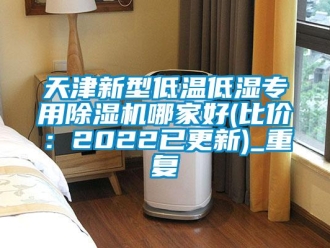 行业资讯天津新型低温低湿专用除湿机哪家好(比价：2022已更新)_重复