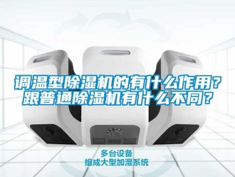 行业资讯调温型除湿机的有什么作用？跟普通除湿机有什么不同？