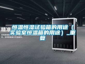知识百科恒温恒湿试验箱的用途（实验室恒温箱的用途）_重复