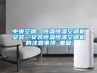 知识百科中央空调：恒温恒湿空调机安装—安装恒温恒湿空调机的注意事项_重复