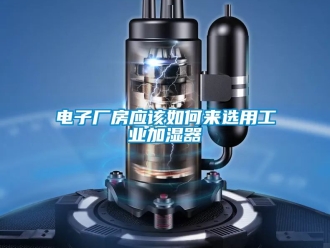 企业动态电子厂房应该如何来选用工业加湿器