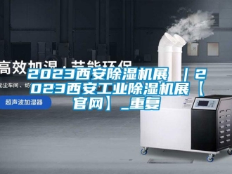 常见问题2023西安除湿机展 ｜2023西安工业除湿机展【官网】_重复