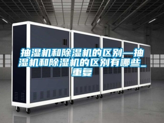 企业动态抽湿机和除湿机的区别—抽湿机和除湿机的区别有哪些_重复