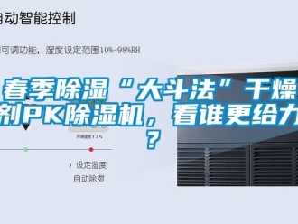 行业资讯春季除湿“大斗法”干燥剂PK除湿机，看谁更给力？