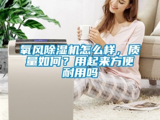 行业资讯氧风除湿机怎么样，质量如何？用起来方便耐用吗