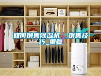 行业资讯如何销售除湿机 _销售技巧_重复