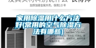家用除湿用什么方法好(常用的空气除湿方法有哪些)