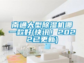 行业资讯南通大型除湿机哪一款好(快讯！2022已更新)