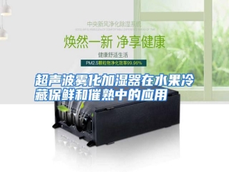 知识百科超声波雾化加湿器在水果冷藏保鲜和催熟中的应用