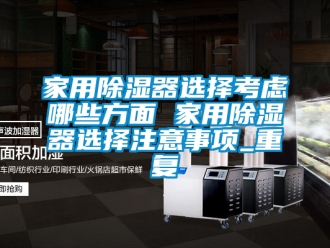 行业资讯家用除湿器选择考虑哪些方面 家用除湿器选择注意事项_重复