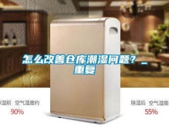 企业动态怎么改善仓库潮湿问题？_重复