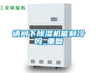 行业资讯请问下除湿机能制冷吗_重复