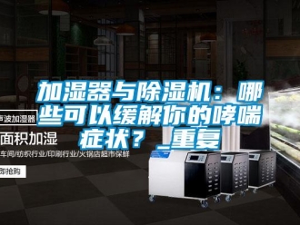 行业资讯加湿器与除湿机：哪些可以缓解你的哮喘症状？_重复