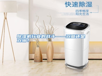 行业资讯除湿机行业的战斗——双赢还是双输？
