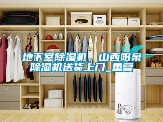 行业资讯地下室除湿机，山西阳泉除湿机送货上门_重复
