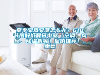 行业资讯夏季又热又潮怎么办？618节后好价夏日电器（空调、风扇、除湿机等）促销推荐！_重复