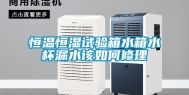 恒温恒湿试验箱水箱水杯漏水该如何修理