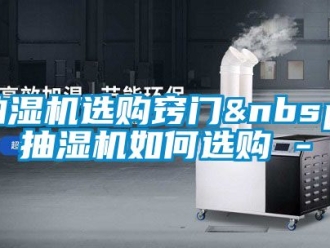 企业动态抽湿机选购窍门 抽湿机如何选购 -
