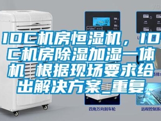 常见问题IDC机房恒湿机，IDC机房除湿加湿一体机 根据现场要求给出解决方案_重复