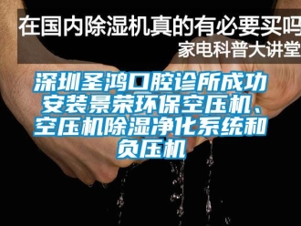 行业资讯深圳圣鸿口腔诊所成功安装景荣环保空压机、空压机除湿净化系统和负压机