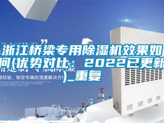 行业资讯浙江桥梁专用除湿机效果如何(优势对比：2022已更新)_重复