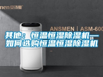 知识百科其他：恒温恒湿除湿机—如何选购恒温恒湿除湿机