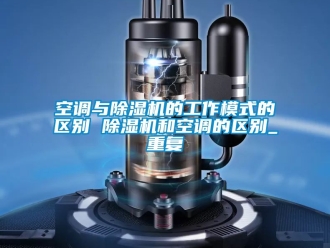 行业资讯空调与除湿机的工作模式的区别 除湿机和空调的区别_重复