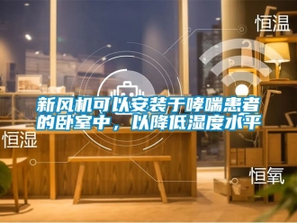 企业动态新风机可以安装于哮喘患者的卧室中，以降低湿度水平